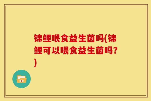 锦鲤喂食益生菌吗(锦鲤可以喂食益生菌吗？)