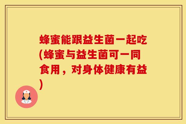蜂蜜能跟益生菌一起吃(蜂蜜与益生菌可一同食用，对身体健康有益)