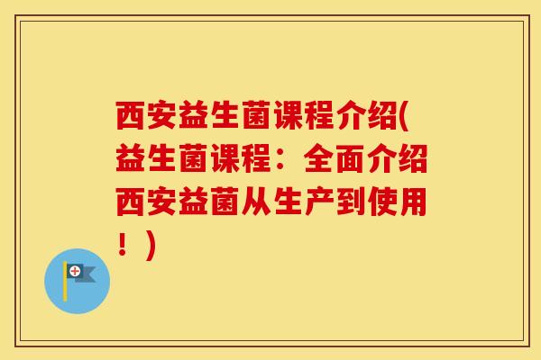 西安益生菌课程介绍(益生菌课程：全面介绍西安益菌从生产到使用！)