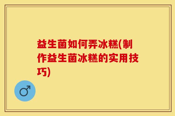 益生菌如何弄冰糕(制作益生菌冰糕的实用技巧)