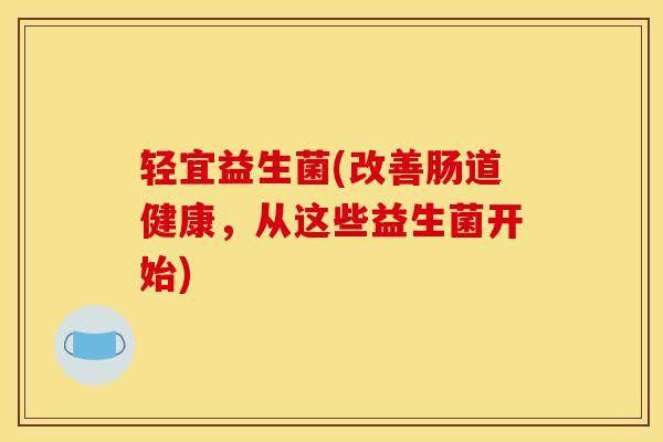 轻宜益生菌(改善肠道健康，从这些益生菌开始)