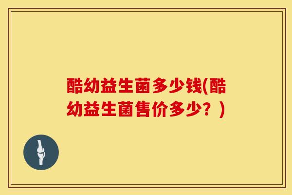 酷幼益生菌多少钱(酷幼益生菌售价多少？)