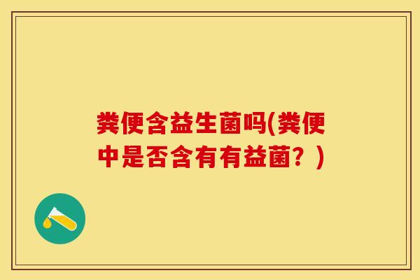粪便含益生菌吗(粪便中是否含有有益菌？)