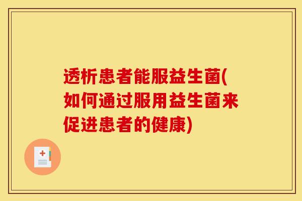 透析患者能服益生菌(如何通过服用益生菌来促进患者的健康)