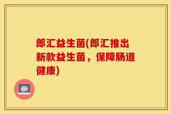 郎汇益生菌(郎汇推出新款益生菌，保障肠道健康)
