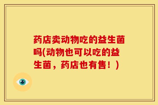 药店卖动物吃的益生菌吗(动物也可以吃的益生菌，药店也有售！)