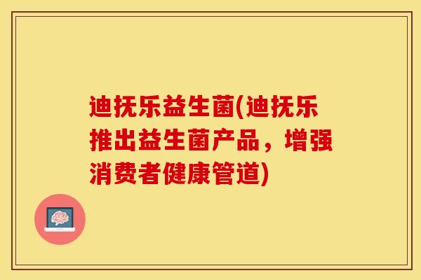 迪抚乐益生菌(迪抚乐推出益生菌产品，增强消费者健康管道)