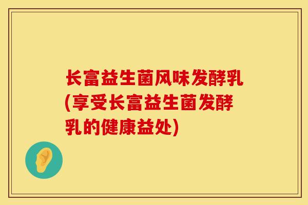 长富益生菌风味发酵乳(享受长富益生菌发酵乳的健康益处)