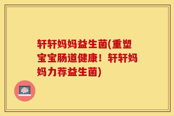 轩轩妈妈益生菌(重塑宝宝肠道健康！轩轩妈妈力荐益生菌)