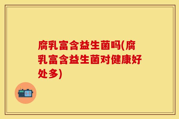 腐乳富含益生菌吗(腐乳富含益生菌对健康好处多)