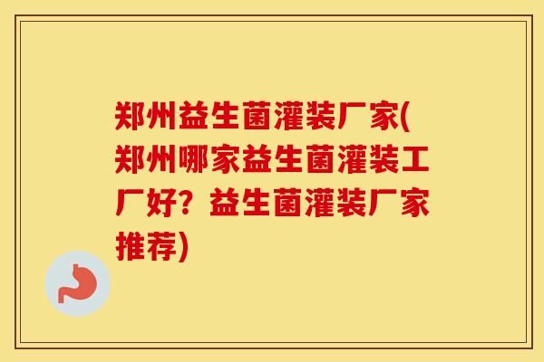 郑州益生菌灌装厂家(郑州哪家益生菌灌装工厂好？益生菌灌装厂家推荐)