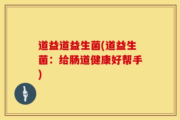 道益道益生菌(道益生菌：给肠道健康好帮手)