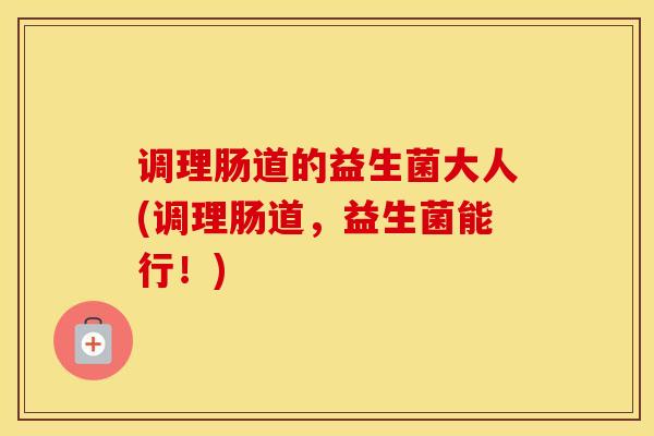 调理肠道的益生菌大人(调理肠道，益生菌能行！)