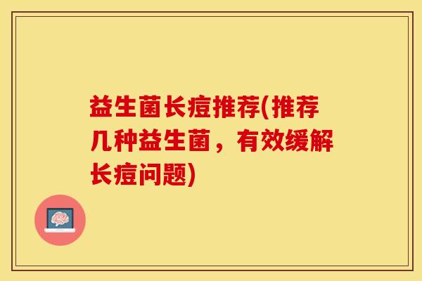 益生菌长痘推荐(推荐几种益生菌，有效缓解长痘问题)