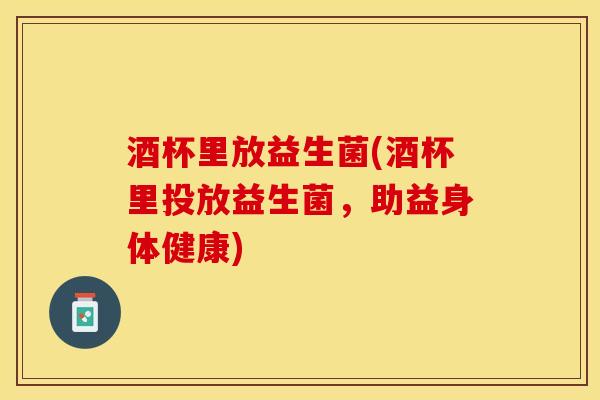 酒杯里放益生菌(酒杯里投放益生菌，助益身体健康)