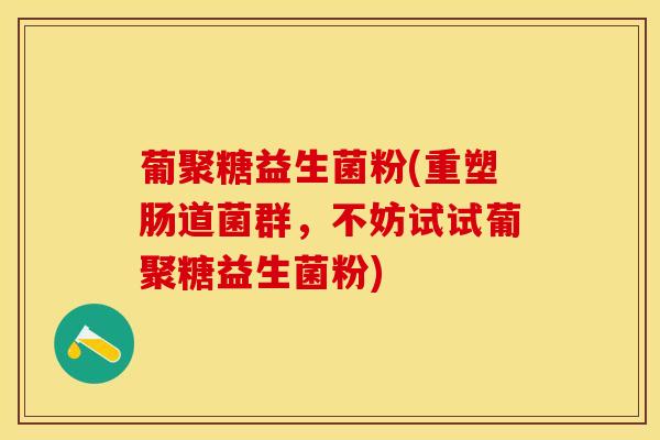 葡聚糖益生菌粉(重塑肠道菌群，不妨试试葡聚糖益生菌粉)