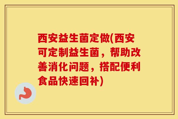 西安益生菌定做(西安可定制益生菌，帮助改善消化问题，搭配便利食品快速回补)
