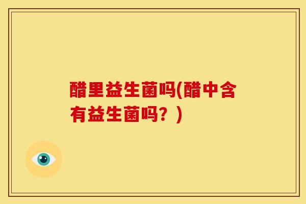 醋里益生菌吗(醋中含有益生菌吗？)