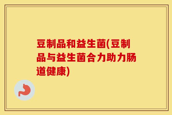 豆制品和益生菌(豆制品与益生菌合力助力肠道健康)