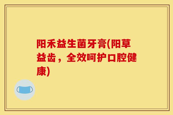 阳禾益生菌牙膏(阳草益齿，全效呵护口腔健康)