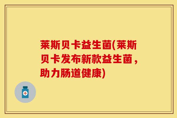 莱斯贝卡益生菌(莱斯贝卡发布新款益生菌，助力肠道健康)