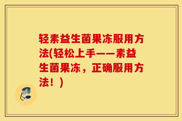 轻素益生菌果冻服用方法(轻松上手——素益生菌果冻，正确服用方法！)
