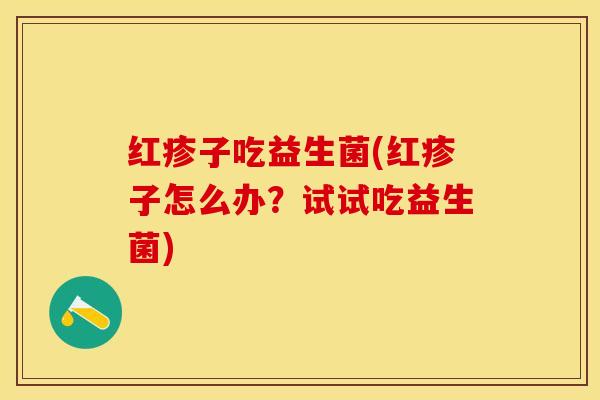 红疹子吃益生菌(红疹子怎么办？试试吃益生菌)