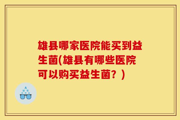 雄县哪家医院能买到益生菌(雄县有哪些医院可以购买益生菌？)