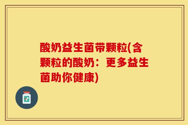 酸奶益生菌带颗粒(含颗粒的酸奶：更多益生菌助你健康)