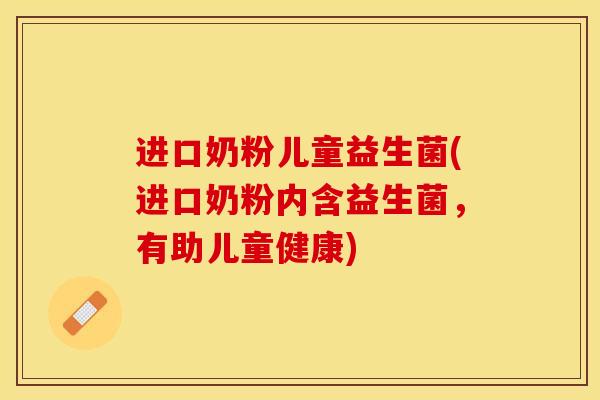 进口奶粉儿童益生菌(进口奶粉内含益生菌，有助儿童健康)