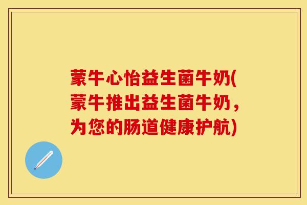 蒙牛心怡益生菌牛奶(蒙牛推出益生菌牛奶，为您的肠道健康护航)