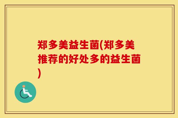 郑多美益生菌(郑多美推荐的好处多的益生菌)