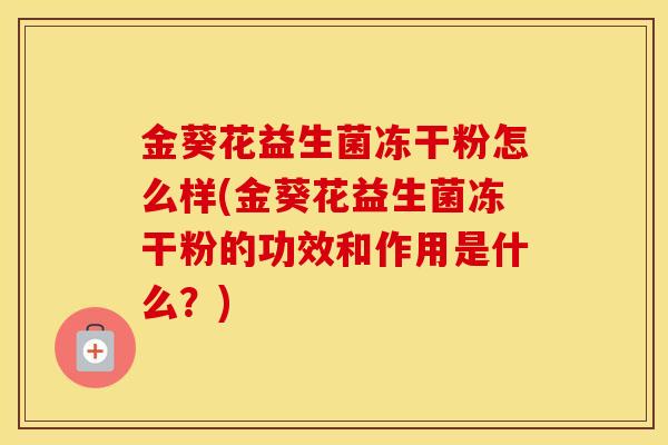 金葵花益生菌冻干粉怎么样(金葵花益生菌冻干粉的功效和作用是什么？)