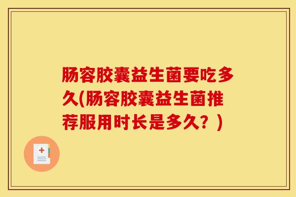 肠容胶囊益生菌要吃多久(肠容胶囊益生菌推荐服用时长是多久？)