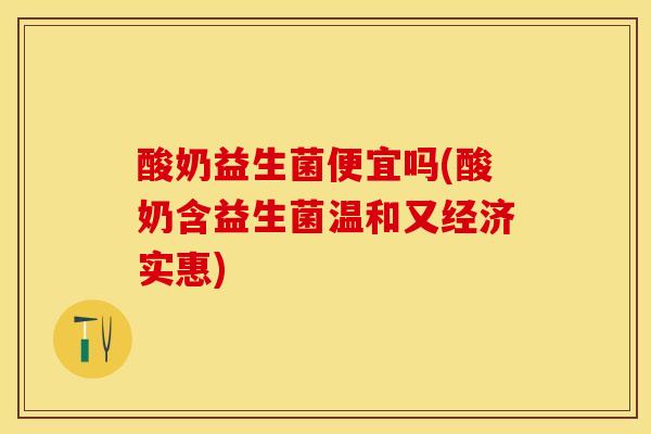 酸奶益生菌便宜吗(酸奶含益生菌温和又经济实惠)