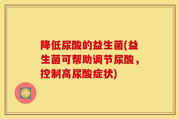 降低尿酸的益生菌(益生菌可帮助调节尿酸，控制高尿酸症状)