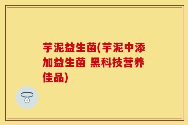芋泥益生菌(芋泥中添加益生菌 黑科技营养佳品)