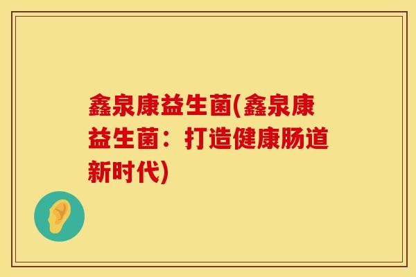 鑫泉康益生菌(鑫泉康益生菌：打造健康肠道新时代)