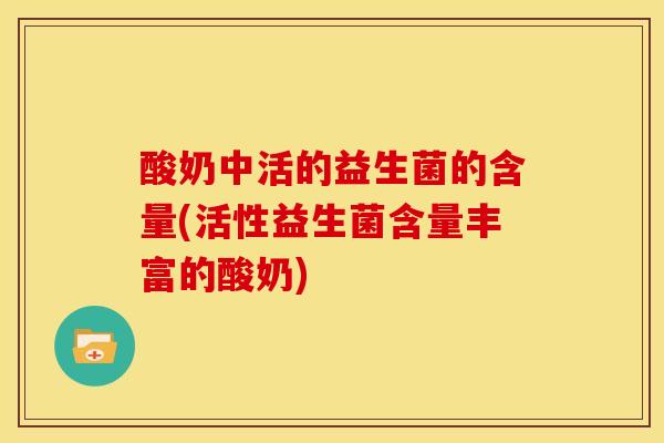 酸奶中活的益生菌的含量(活性益生菌含量丰富的酸奶)