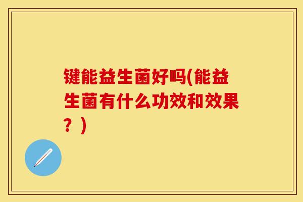 键能益生菌好吗(能益生菌有什么功效和效果？)