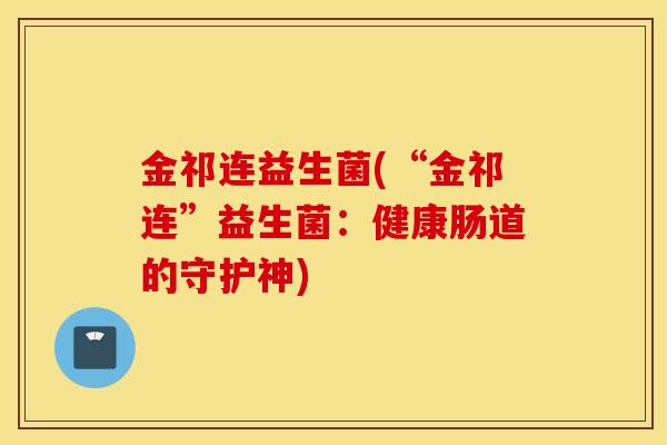 金祁连益生菌(“金祁连”益生菌：健康肠道的守护神)