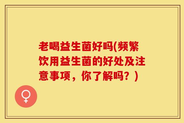 老喝益生菌好吗(频繁饮用益生菌的好处及注意事项，你了解吗？)