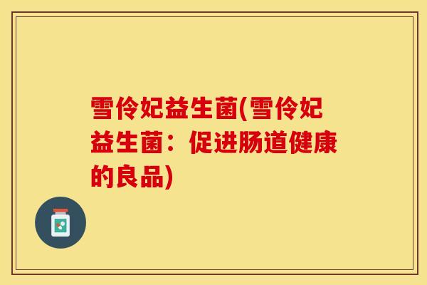 雪伶妃益生菌(雪伶妃益生菌：促进肠道健康的良品)