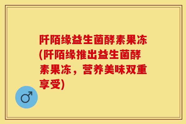 阡陌缘益生菌酵素果冻(阡陌缘推出益生菌酵素果冻，营养美味双重享受)