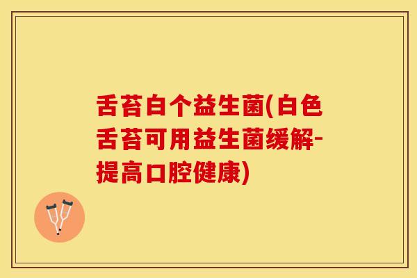 舌苔白个益生菌(白色舌苔可用益生菌缓解-提高口腔健康)