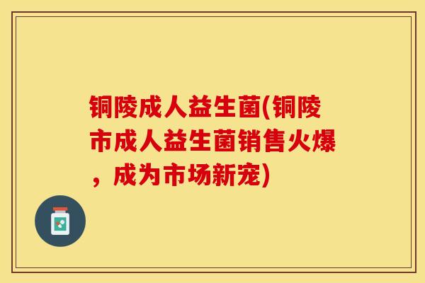 铜陵成人益生菌(铜陵市成人益生菌销售火爆，成为市场新宠)