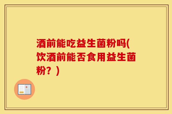 酒前能吃益生菌粉吗(饮酒前能否食用益生菌粉？)