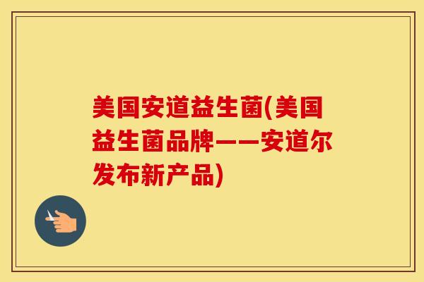 美国安道益生菌(美国益生菌品牌——安道尔发布新产品)