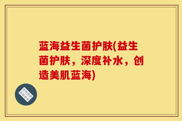 蓝海益生菌护肤(益生菌护肤，深度补水，创造美肌蓝海)