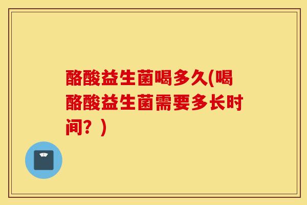 酪酸益生菌喝多久(喝酪酸益生菌需要多长时间？)